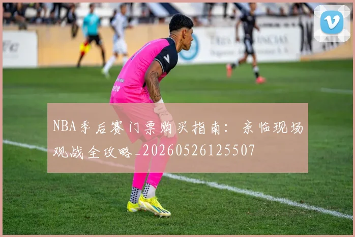 NBA季后赛门票购买指南:亲临现场观战全攻略_20260526125507