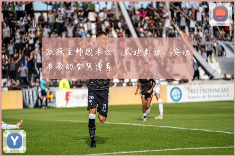 欧冠主帅战术板：瓜迪奥拉、安切洛蒂的智慧博弈
