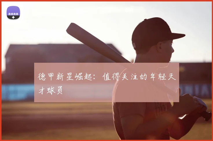 德甲新星崛起:值得关注的年轻天才球员