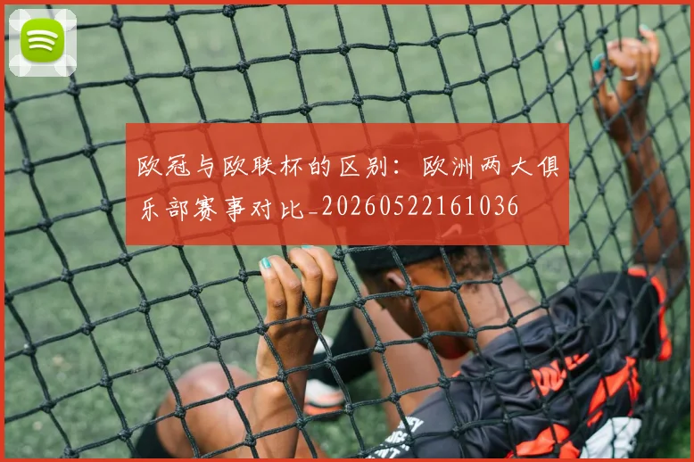 欧冠与欧联杯的区别:欧洲两大俱乐部赛事对比_20260522161036